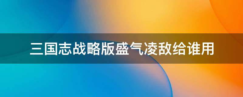 三国志战略版盛气凌敌给谁用 三国志战略版盛气凌敌有用吗