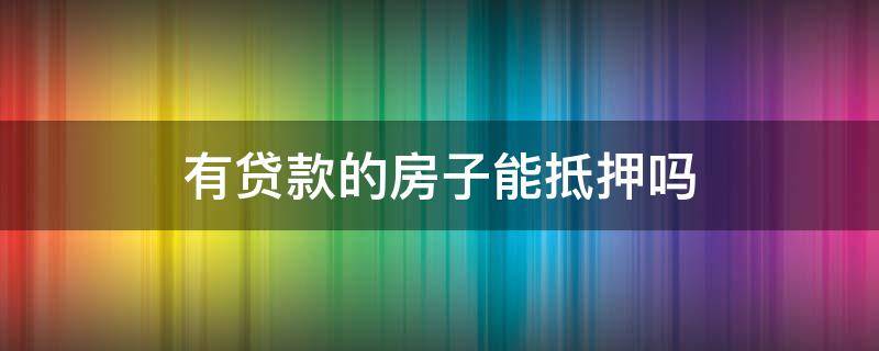 有贷款的房子能抵押吗（在供的房子可以抵押贷款吗）