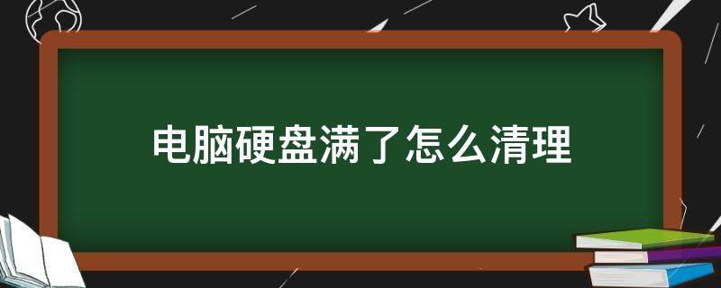 电脑硬盘满了怎么清理（电脑内存已满怎么清理）