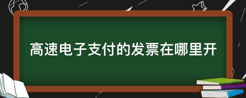 高速电子支付的发票在哪里开（高速电子支付的发票在哪里开支付宝）