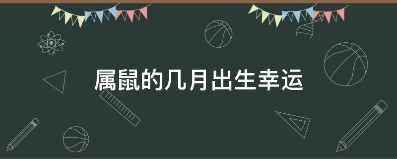 属鼠的几月出生幸运 属鼠的月份出生运程