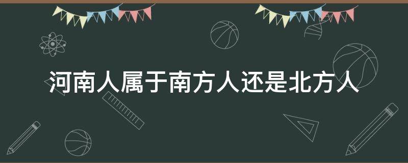 河南人属于南方人还是北方人（河南人到底是南方人还是北方人）