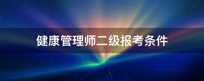 健康管理师二级报考条件 健康管理师二级报考条件2022最新规定