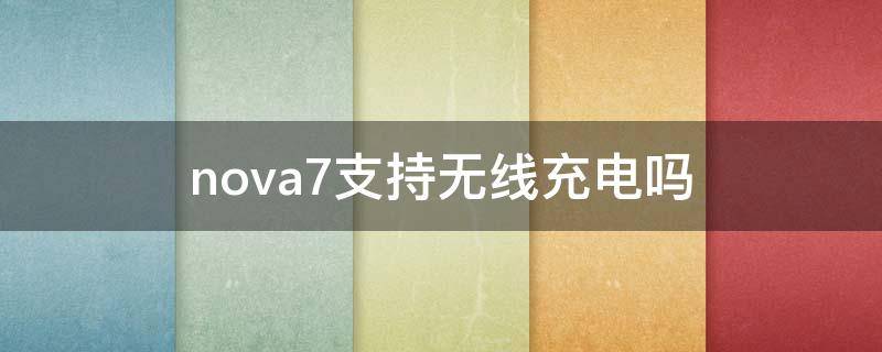 nova7支持无线充电吗（华为手机nova7支持无线充电吗）