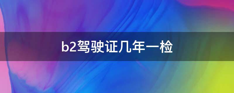 b2驾驶证几年一检 b2驾驶证几年一检票