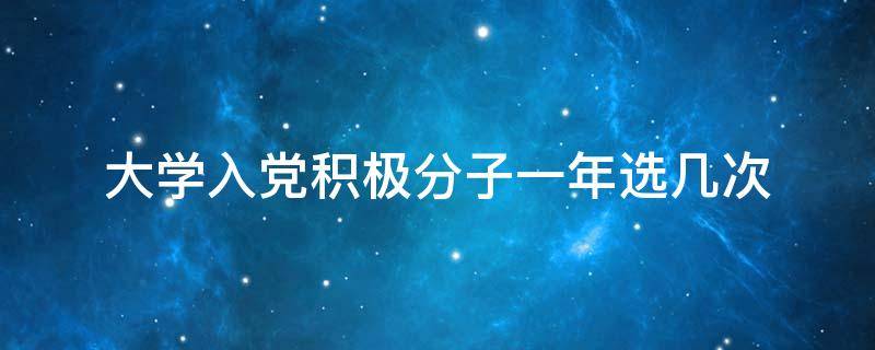 大学入党积极分子一年选几次 大学入党积极分子一年选几次时间