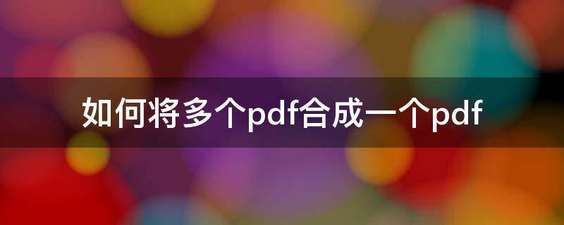 如何将多个pdf合成一个pdf 电脑如何将多个pdf合成一个pdf