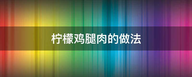 柠檬鸡腿肉的做法 柠檬鸡腿怎么做好吃