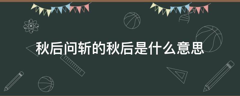 秋后问斩的秋后是什么意思 秋后问斩为什么在秋后