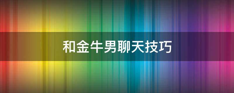 和金牛男聊天技巧 和金牛座男聊天技巧