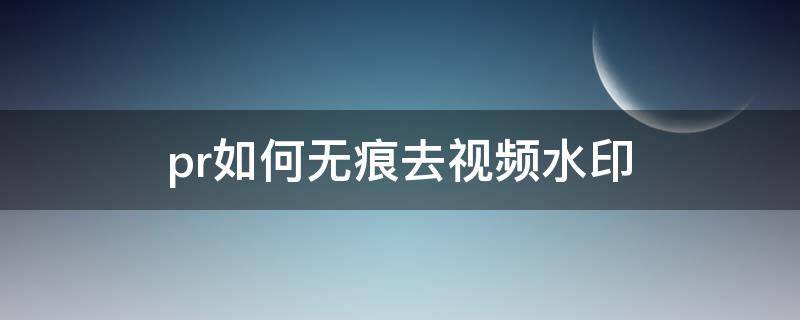 pr如何无痕去视频水印（pr如何去水印视频教程）