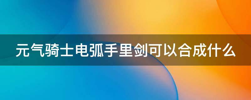 元气骑士电弧手里剑可以合成什么（元气骑士电弧手里剑能和什么合成）