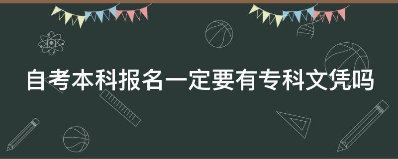 自考本科报名一定要有专科文凭吗（自考本科必须要有专科证吗）