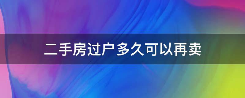 二手房过户多久可以再卖 购买二手房过户后需要多久可以再次售卖