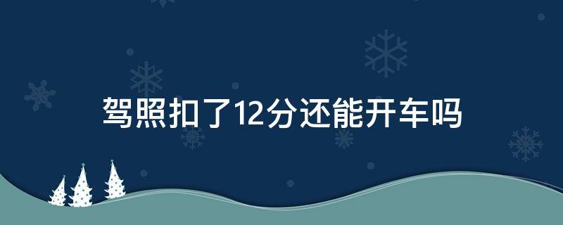 驾照扣了12分还能开车吗（驾驶扣了12分还能开车吗）