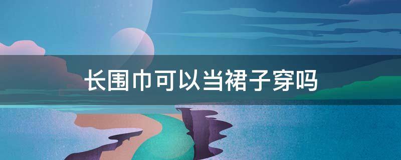 长围巾可以当裙子穿吗 围裙要不要带袖子