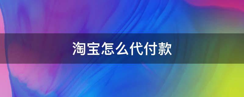 淘宝怎么代付款 手机淘宝怎么代付款