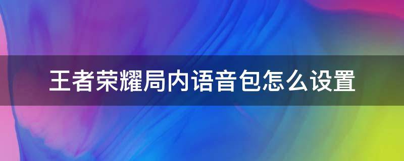 王者荣耀局内语音包怎么设置（王者荣耀局内语音包怎么设置hero所向披靡）