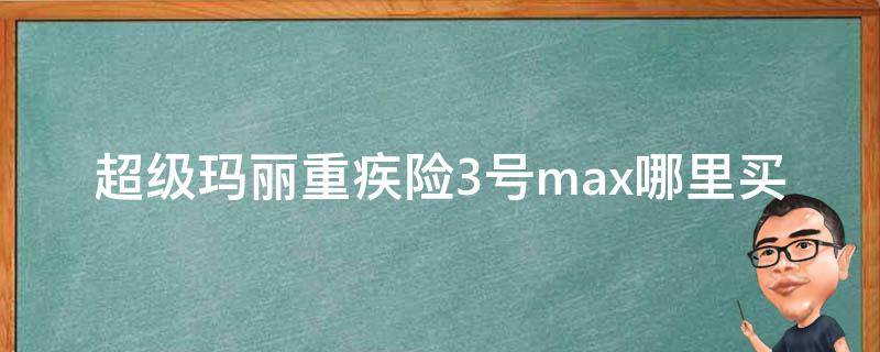 超级玛丽重疾险3号max哪里买 超级玛丽重疾险3号max是哪个保险公司的