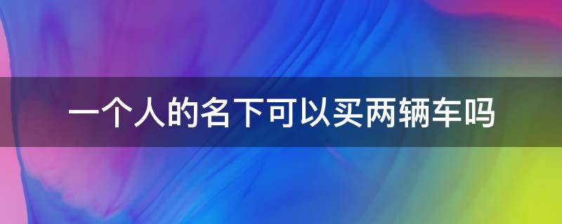 一个人的名下可以买两辆车吗（一个人可以买两辆车吗一个人的名字）