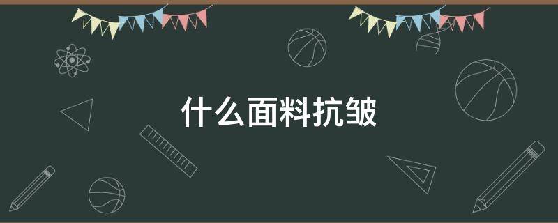 什么面料抗皱 什么面料抗皱不起球