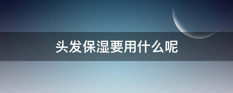 头发保湿要用什么呢（头发保湿用什么好）