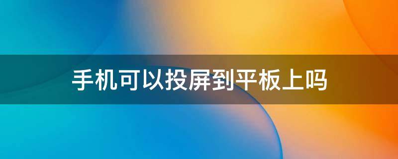 手机可以投屏到平板上吗 华为手机可以投屏到华为平板上吗