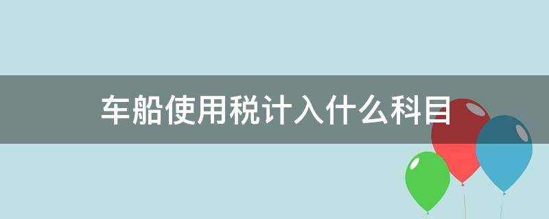 车船使用税计入什么科目（车船税计入什么会计科目）