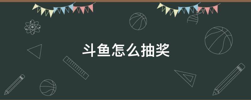 斗鱼怎么抽奖（斗鱼怎么抽奖?发送礼物就可以了吗）