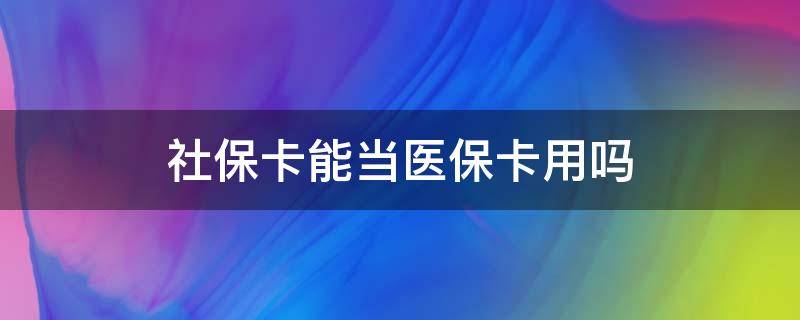 社保卡能当医保卡用吗 社保卡能当医保卡用吗?