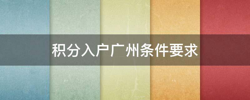 积分入户广州条件要求（积分入户广州条件要求2021）