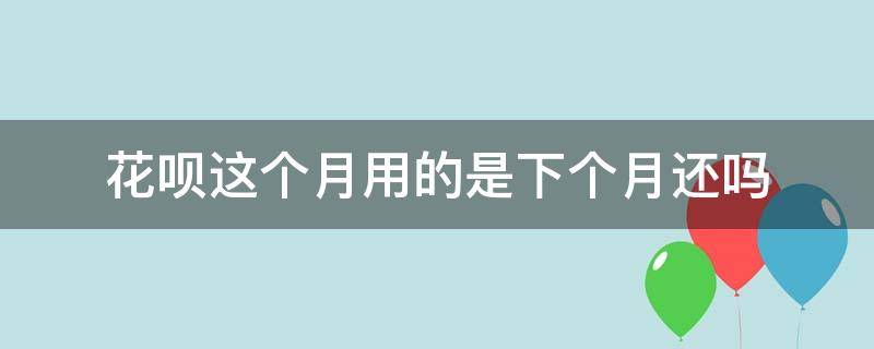 花呗这个月用的是下个月还吗 还了下个月的花呗,这个月在用,下个月还要还吗?