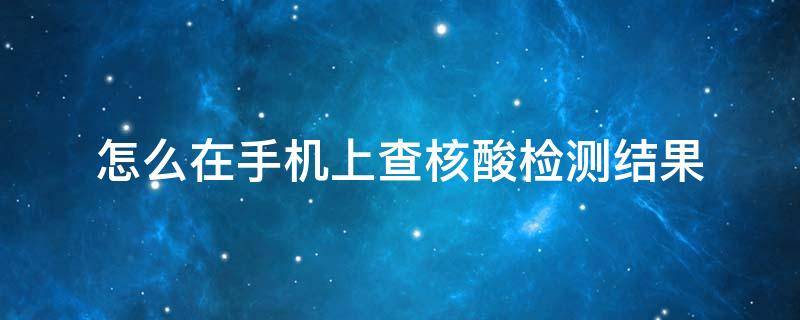 怎么在手机上查核酸检测结果 怎么在手机上查核酸检测结果报告