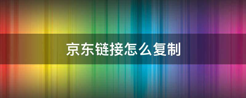 京东链接怎么复制（京东链接怎么复制淘口令）