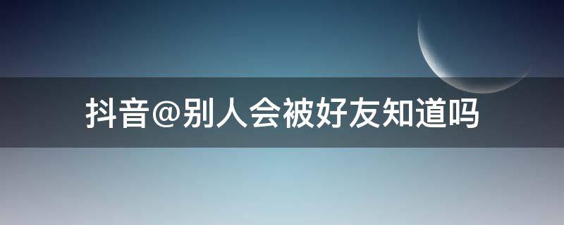 抖音@别人会被好友知道吗 抖音怎么看好友被别人被@了