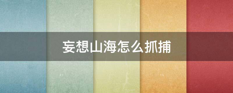 妄想山海怎么抓捕 妄想山海怎么抓捕异兽