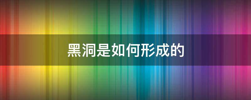 黑洞是如何形成的（黑洞是如何形成的视频中文 视频）