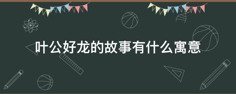 叶公好龙的故事有什么寓意 叶公好龙故事的含义