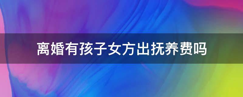 离婚有孩子女方出抚养费吗 离婚女方给孩子抚养费