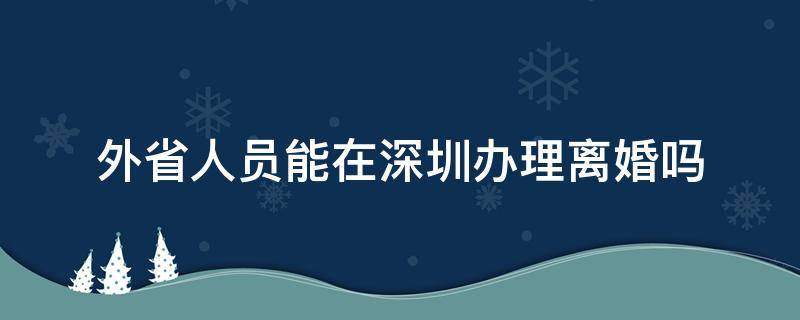 外省人员能在深圳办理离婚吗 外地人在深圳办理离婚