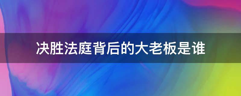 决胜法庭背后的大老板是谁 决胜法庭幕后老大