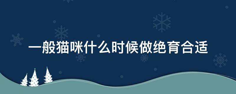 一般猫咪什么时候做绝育合适（猫咪什么时候做绝育比较好）