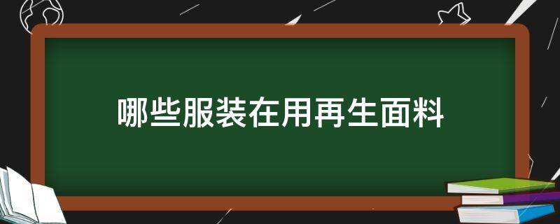 哪些服装在用再生面料（衣服再生材料是什么意思）