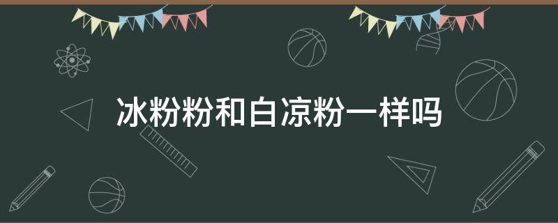 冰粉粉和白凉粉一样吗（白凉粉跟冰粉粉是一样的吗）