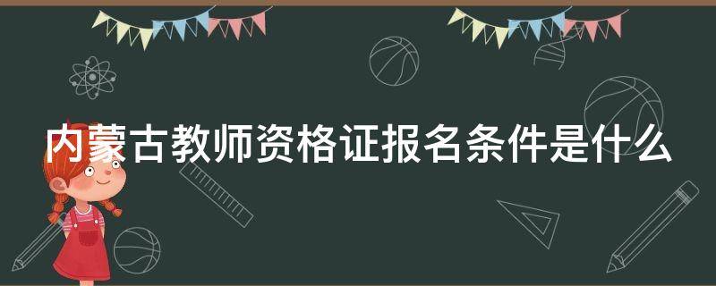 内蒙古教师资格证报名条件是什么 内蒙古教师资格证报名条件是什么