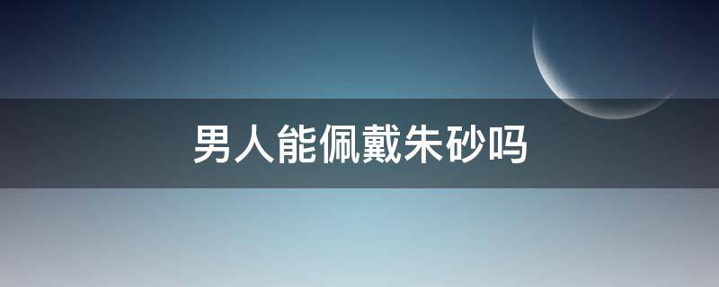 男人能佩戴朱砂吗 男人可以佩戴朱砂吗