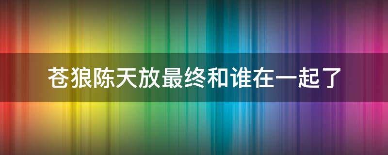 苍狼陈天放最终和谁在一起了 苍狼中哪一集陈天放说出苍狼