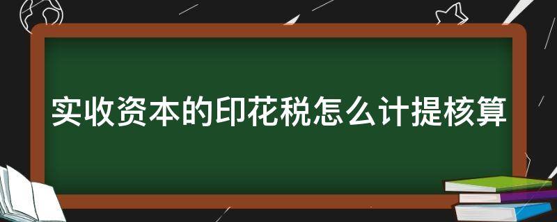 实收资本的印花税怎么计提核算（实收资本的印花税怎么做账）