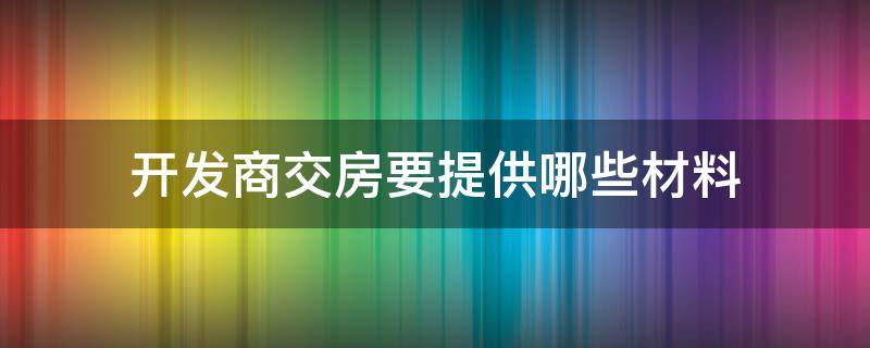 开发商交房要提供哪些材料（商品房开发商交房需要提供什么证件和材料）