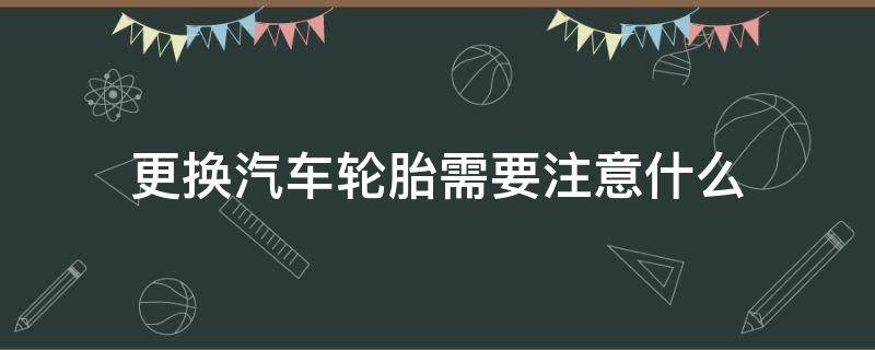 更换汽车轮胎需要注意什么 轿车更换轮胎需要注意哪些事项